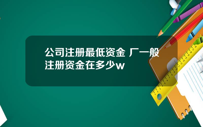 公司注册最低资金 厂一般注册资金在多少w